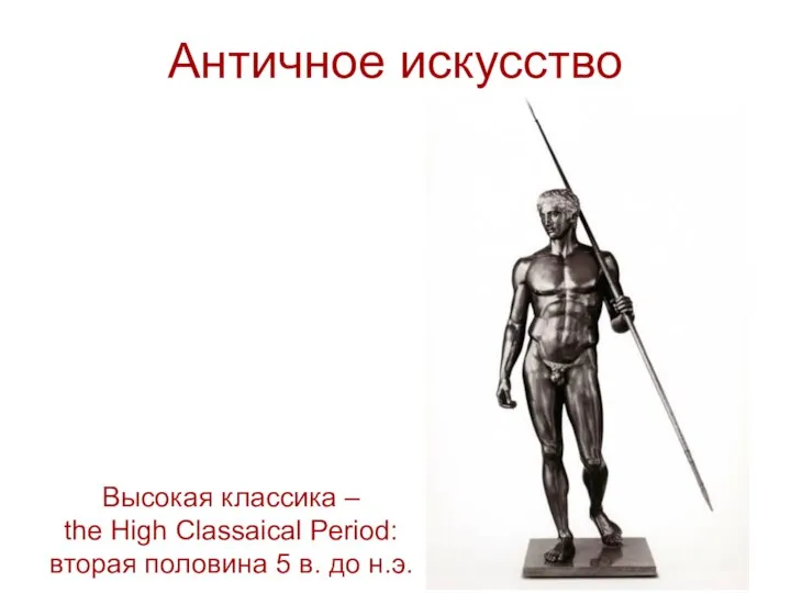Античное искусство Высокая классика – the High Classaical Period: вторая половина 5 в. до н.э.