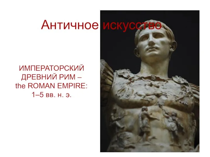 Античное искусство ИМПЕРАТОРСКИЙ ДРЕВНИЙ РИМ – the ROMAN EMPIRE: 1–5 вв. н. э.