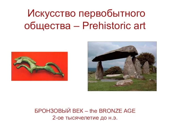 Искусство первобытного общества – Prehistoric art БРОНЗОВЫЙ ВЕК – the BRONZE AGE 2-ое тысячелетие до н.э.