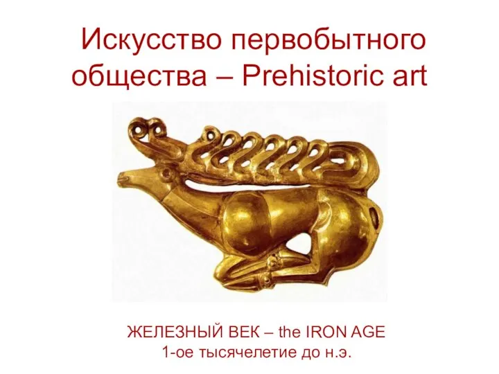 Искусство первобытного общества – Prehistoric art ЖЕЛЕЗНЫЙ ВЕК – the IRON AGE 1-ое тысячелетие до н.э.