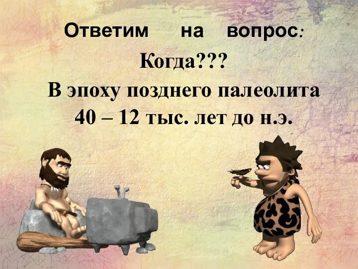 Ответим на вопрос: Когда??? В эпоху позднего палеолита 40 – 12 тыс. лет до н.э.