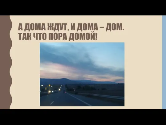 А ДОМА ЖДУТ, И ДОМА – ДОМ. ТАК ЧТО ПОРА ДОМОЙ!