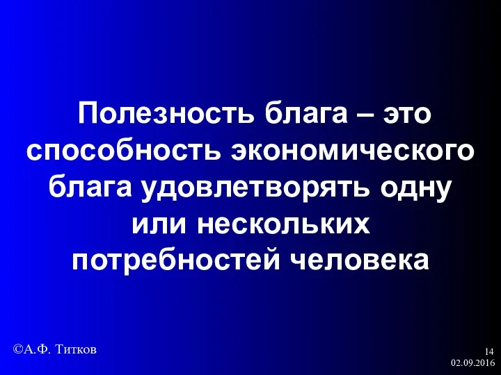 02.09.2016 Полезность блага – это способность экономического блага удовлетворять одну или нескольких потребностей человека ©А.Ф. Титков