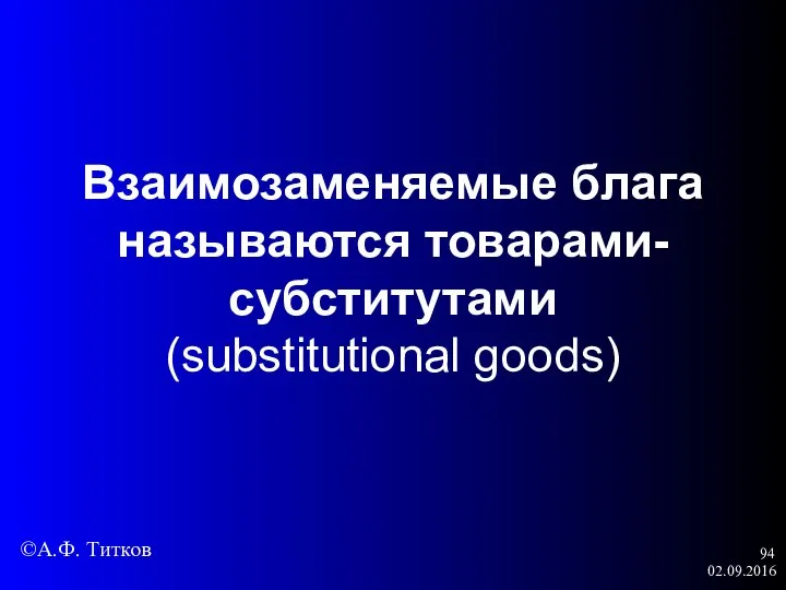 02.09.2016 Взаимозаменяемые блага называются товарами-субститутами (substitutional goods) ©А.Ф. Титков