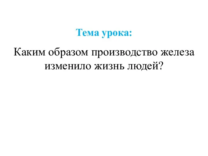 Тема урока: Каким образом производство железа изменило жизнь людей?