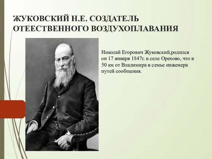 ЖУКОВСКИЙ Н.Е. СОЗДАТЕЛЬ ОТЕЕСТВЕННОГО ВОЗДУХОПЛАВАНИЯ Николай Егорович Жуковский,родился он 17 января 1847г.