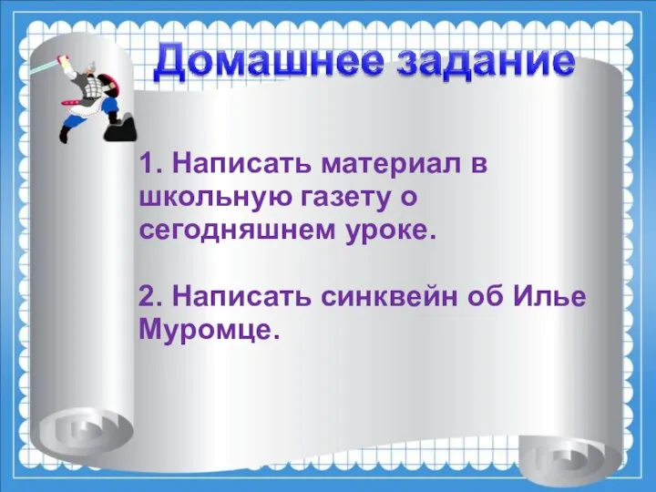 1. Написать материал в школьную газету о сегодняшнем уроке. 2. Написать синквейн об Илье Муромце.