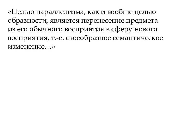 «Целью параллелизма, как и вообще целью образности, является перенесение предмета из его