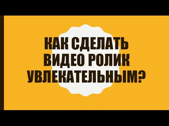 КАК СДЕЛАТЬ ВИДЕО РОЛИК УВЛЕКАТЕЛЬНЫМ?