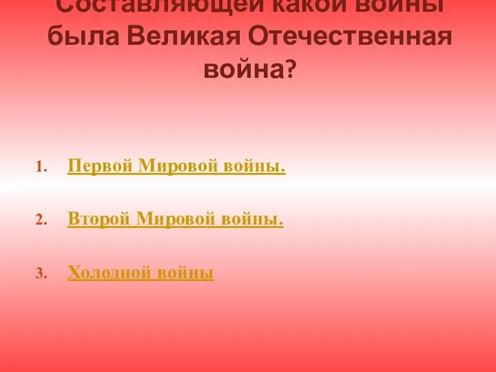 Составляющей какой войны была Великая Отечественная война? Первой Мировой войны. Второй Мировой войны. Холодной войны