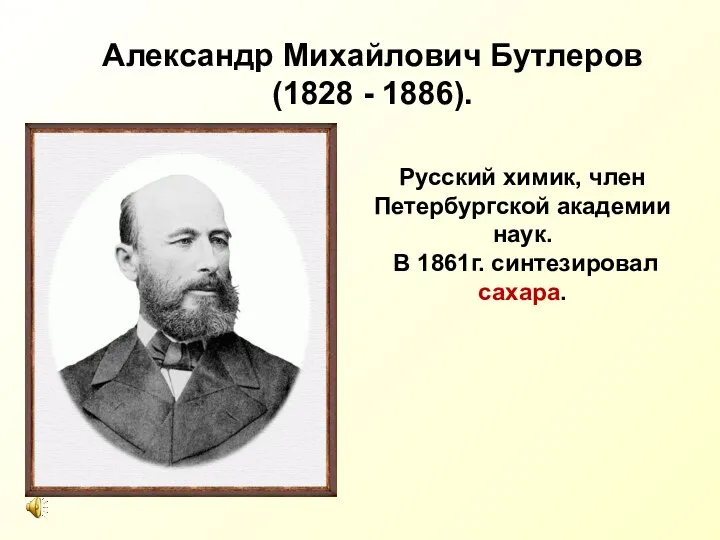 Русский химик, член Петербургской академии наук. В 1861г. синтезировал сахара. Александр Михайлович Бутлеров (1828 - 1886).