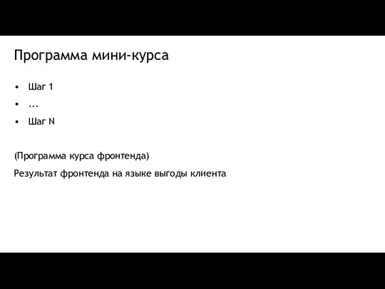 Программа мини-курса Шаг 1 ... Шаг N (Программа курса фронтенда) Результат фронтенда на языке выгоды клиента