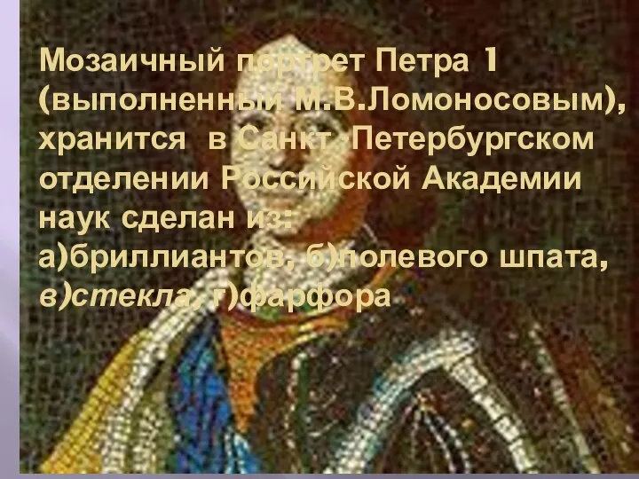 Мозаичный портрет Петра 1 (выполненный М.В.Ломоносовым), хранится в Санкт -Петербургском отделении Российской