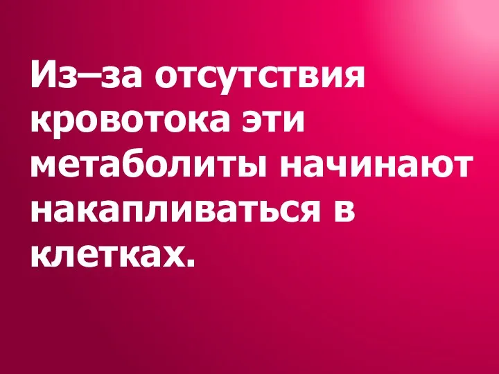 Из–за отсутствия кровотока эти метаболиты начинают накапливаться в клетках.