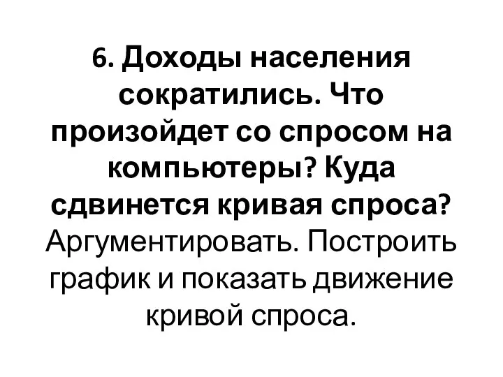 6. Доходы населения сократились. Что произойдет со спросом на компьютеры? Куда сдвинется