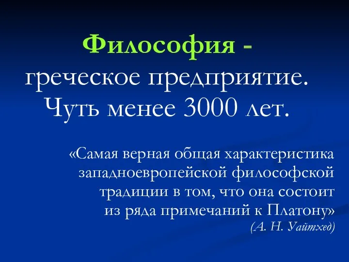 Философия - греческое предприятие. Чуть менее 3000 лет. «Самая верная общая характеристика