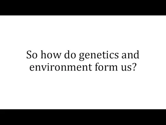 So how do genetics and environment form us?