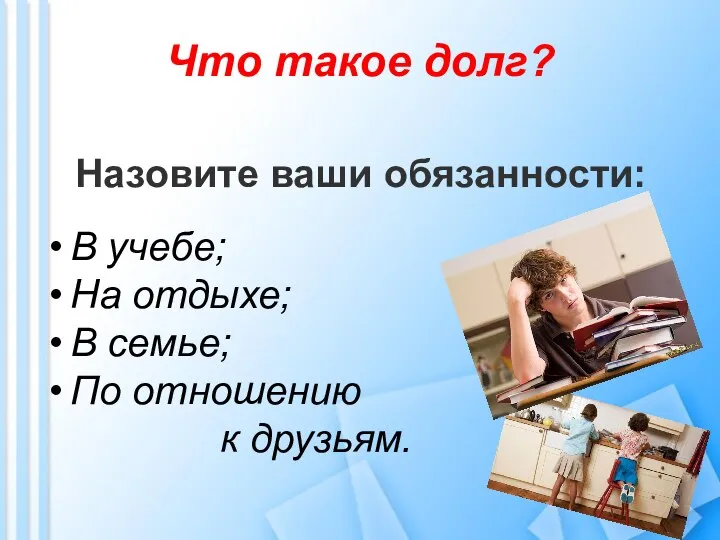 Назовите ваши обязанности: В учебе; На отдыхе; В семье; По отношению к друзьям. Что такое долг?