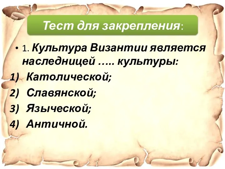 Тест для закрепления: 1. Культура Византии является наследницей ….. культуры: Католической; Славянской; Языческой; Античной.