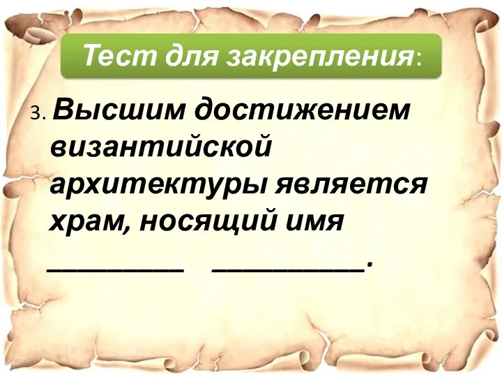 3. Высшим достижением византийской архитектуры является храм, носящий имя _________ __________. Тест для закрепления: