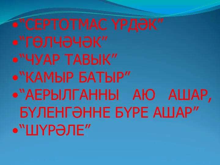 “СЕРТОТМАС ҮРДӘК” “ГӨЛЧӘЧӘК” “ЧУАР ТАВЫК” “КАМЫР БАТЫР” “АЕРЫЛГАННЫ АЮ АШАР, БҮЛЕНГӘННЕ БҮРЕ АШАР” “ШҮРӘЛЕ”