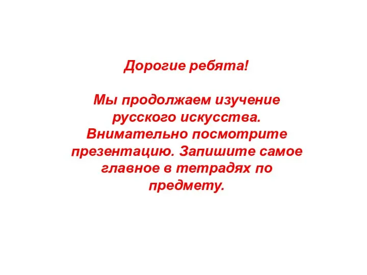 Дорогие ребята! Мы продолжаем изучение русского искусства. Внимательно посмотрите презентацию. Запишите самое