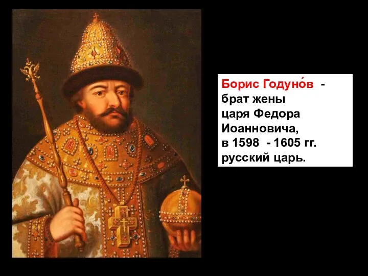 Борис Годуно́в - брат жены царя Федора Иоанновича, в 1598 - 1605 гг. русский царь.