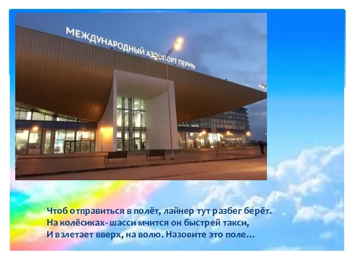 Чтоб отправиться в полёт, лайнер тут разбег берёт. На колёсиках- шасси мчится