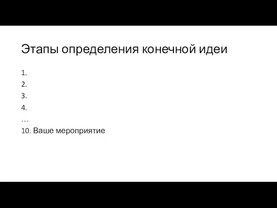 Этапы определения конечной идеи 1. 2. 3. 4. … 10. Ваше мероприятие