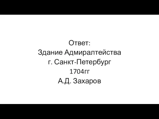 Ответ: Здание Адмиралтейства г. Санкт-Петербург 1704гг А.Д. Захаров