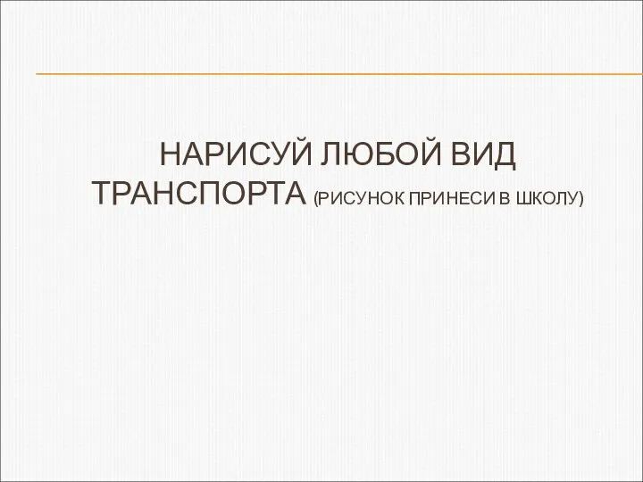 НАРИСУЙ ЛЮБОЙ ВИД ТРАНСПОРТА (РИСУНОК ПРИНЕСИ В ШКОЛУ)