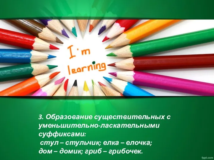 3. Образование существительных с уменьшительно-ласкательными суффиксами: стул – стульчик; елка – елочка;