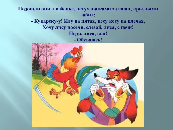 Подошли они к избёнке, петух лапками затопал, крыльями забил: - Кукареку-у! Иду