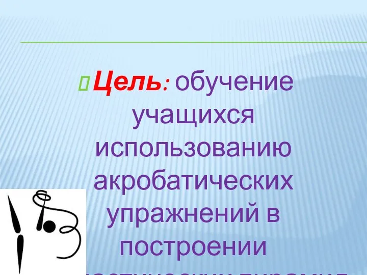 Цель: обучение учащихся использованию акробатических упражнений в построении гимнастических пирамид.