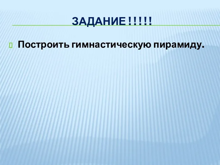 ЗАДАНИЕ ! ! ! ! ! Построить гимнастическую пирамиду.