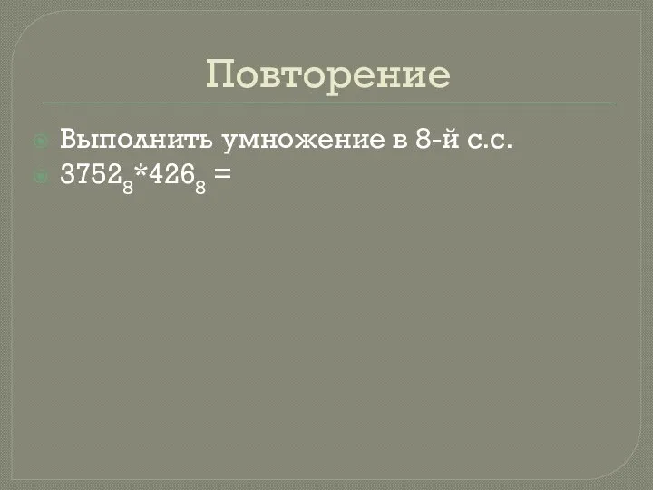 Повторение Выполнить умножение в 8-й с.с. 37528*4268 =