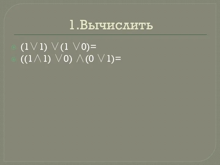 1.Вычислить (1∨1) ∨(1 ∨0)= ((1∧1) ∨0) ∧(0 ∨1)=