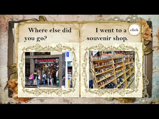 Where else did you go? I went to a souvenir shop.