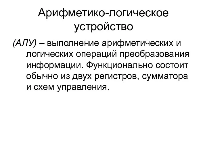 Арифметико-логическое устройство (АЛУ) – выполнение арифметических и логических операций преобразования информации. Функционально