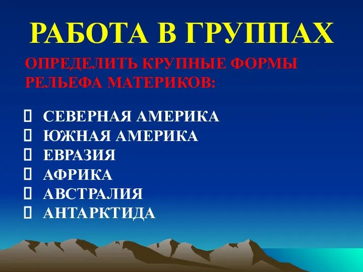 РАБОТА В ГРУППАХ ОПРЕДЕЛИТЬ КРУПНЫЕ ФОРМЫ РЕЛЬЕФА МАТЕРИКОВ: СЕВЕРНАЯ АМЕРИКА ЮЖНАЯ АМЕРИКА ЕВРАЗИЯ АФРИКА АВСТРАЛИЯ АНТАРКТИДА