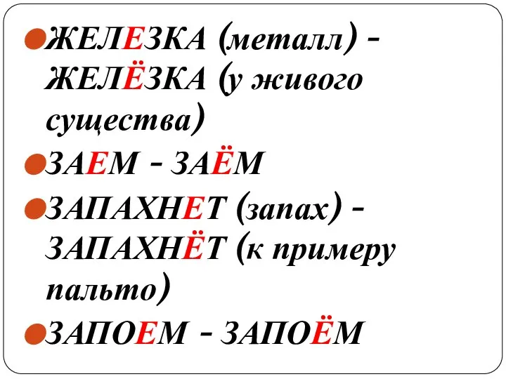 ЖЕЛЕЗКА (металл) - ЖЕЛЁЗКА (у живого существа) ЗАЕМ - ЗАЁМ ЗАПАХНЕТ (запах)