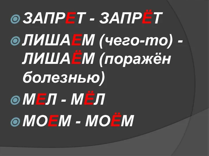 ЗАПРЕТ - ЗАПРЁТ ЛИШАЕМ (чего-то) - ЛИШАЁМ (поражён болезнью) МЕЛ - МЁЛ МОЕМ - МОЁМ