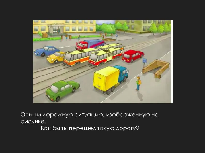 Опиши дорожную ситуацию, изображенную на рисунке. Как бы ты перешел такую дорогу?