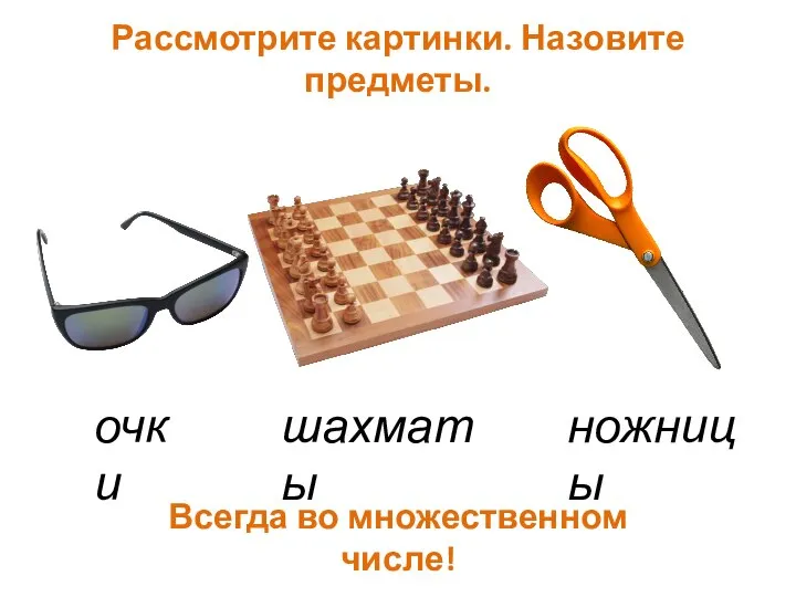Рассмотрите картинки. Назовите предметы. очки шахматы ножницы Всегда во множественном числе!