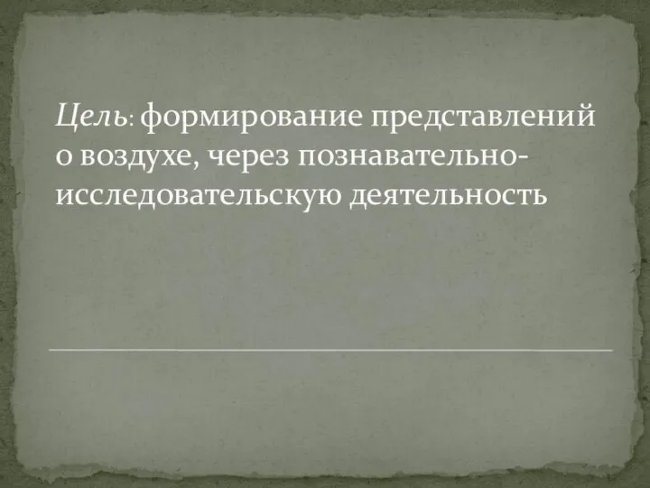 Цель: формирование представлений о воздухе, через познавательно-исследовательскую деятельность