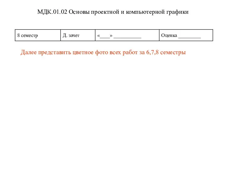 МДК.01.02 Основы проектной и компьютерной графики Далее представить цветное фото всех работ за 6,7,8 семестры