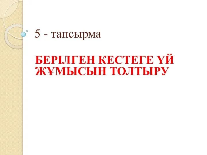 5 - тапсырма БЕРІЛГЕН КЕСТЕГЕ ҮЙ ЖҰМЫСЫН ТОЛТЫРУ