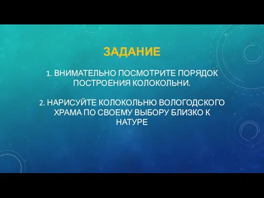 ЗАДАНИЕ 1. ВНИМАТЕЛЬНО ПОСМОТРИТЕ ПОРЯДОК ПОСТРОЕНИЯ КОЛОКОЛЬНИ. 2. НАРИСУЙТЕ КОЛОКОЛЬНЮ ВОЛОГОДСКОГО ХРАМА