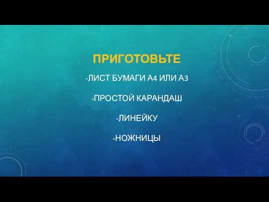 ПРИГОТОВЬТЕ -ЛИСТ БУМАГИ А4 ИЛИ А3 -ПРОСТОЙ КАРАНДАШ -ЛИНЕЙКУ -НОЖНИЦЫ