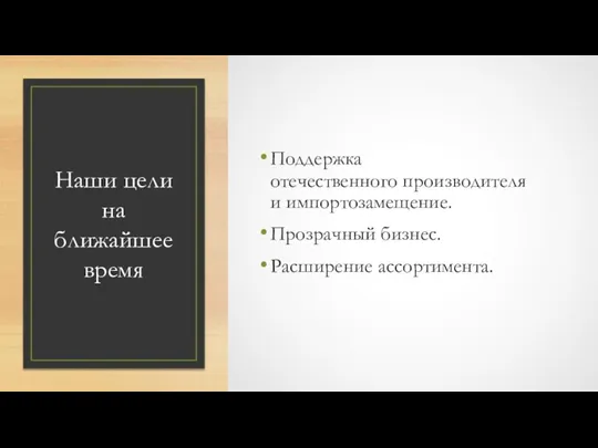 Наши цели на ближайшее время Поддержка отечественного производителя и импортозамещение. Прозрачный бизнес. Расширение ассортимента.